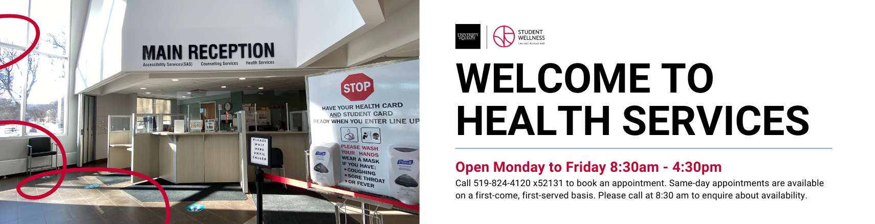 Health services lobby. Welcome to Health Services. Open Monday to Friday 8:30am to 4:30pm To book an appointment, please call reception at 519-824-4120 x52131. Same-day appointments are available on a first-come, first-served basis. 