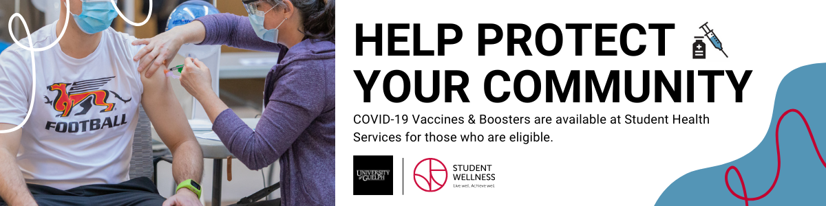 Photo of a man wearing a Gryphon Football tshirt getting a covid-19 vaccine from a Student Health Services nurse with the text reading "Help protect your community. COVID-19 Vaccines & Boosters are available at Student Health Services for those who are eligible." University of Guelph logo & Student Wellness Services Logo. 